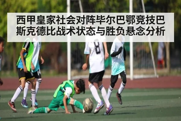 西甲皇家社会对阵毕尔巴鄂竞技巴斯克德比战术状态与胜负悬念分析 - NG28