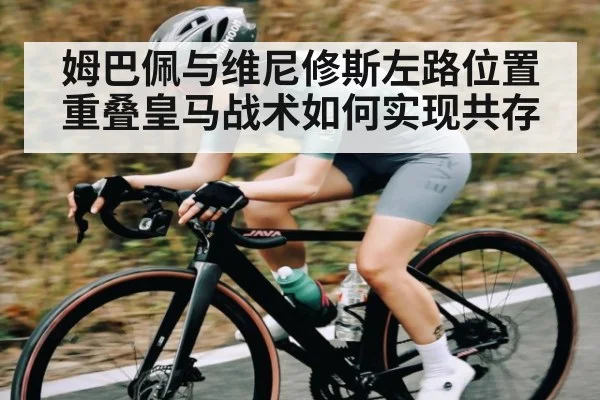 姆巴佩与维尼修斯左路位置重叠皇马战术如何实现共存 - NG28