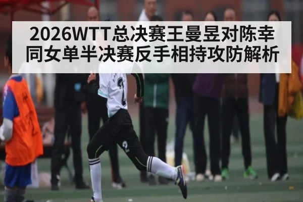 2026WTT总决赛王曼昱对陈幸同女单半决赛反手相持攻防解析